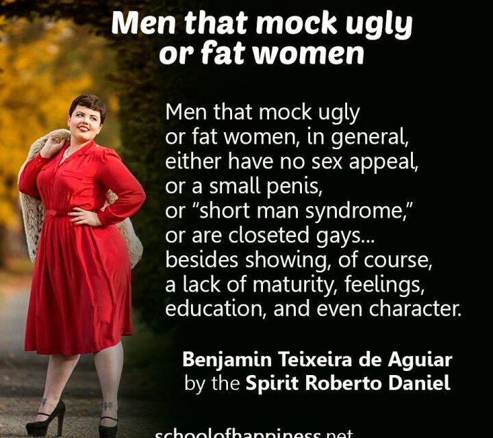 Men that mock ugly or fat women.